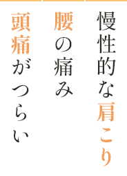 慢性的な肩こり・腰の痛み・頭痛がつらい　